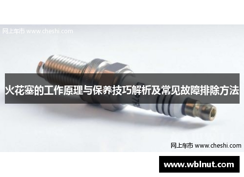 火花塞的工作原理与保养技巧解析及常见故障排除方法
