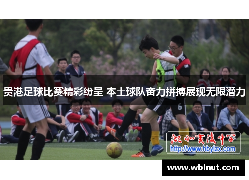 贵港足球比赛精彩纷呈 本土球队奋力拼搏展现无限潜力