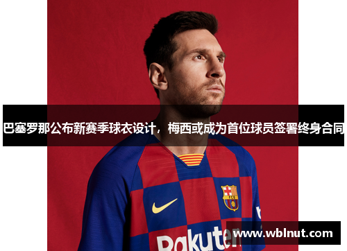 巴塞罗那公布新赛季球衣设计，梅西或成为首位球员签署终身合同