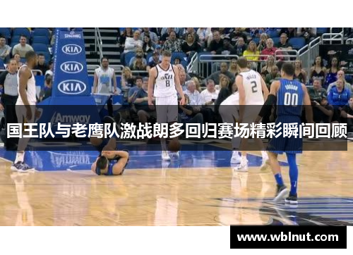 国王队与老鹰队激战朗多回归赛场精彩瞬间回顾