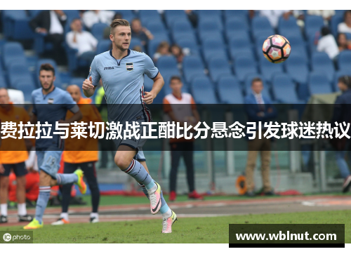 费拉拉与莱切激战正酣比分悬念引发球迷热议