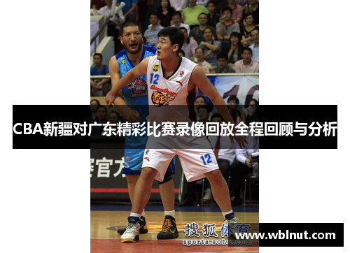 CBA新疆对广东精彩比赛录像回放全程回顾与分析