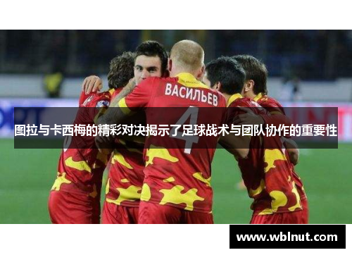 图拉与卡西梅的精彩对决揭示了足球战术与团队协作的重要性