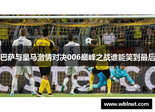 巴萨与皇马激情对决006巅峰之战谁能笑到最后